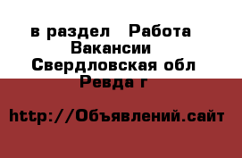  в раздел : Работа » Вакансии . Свердловская обл.,Ревда г.